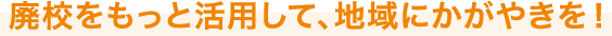 廃校をもっと活用して、地域にかがやきを!