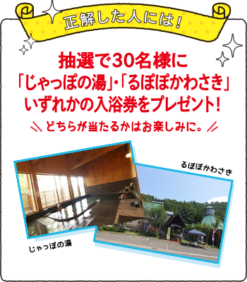 正解した人には！抽選で30名様に「じゃっぽの湯」・「るぽぽかわさき」いずれかの入浴券をプレゼント！どちらが当たるかはお楽しみに！