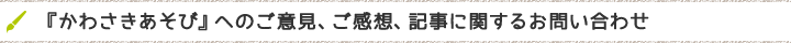 『かわさきあそび』へのご意見、ご感想、記事に関するお問い合わせ