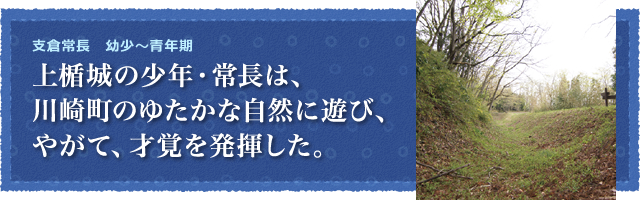 幼少～青年期「上楯城の少年・常長は、川崎町のゆたかな自然に遊び、やがて才覚を発揮した。」