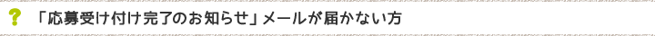 「応募受け付け完了のお知らせ」メールが届かない方